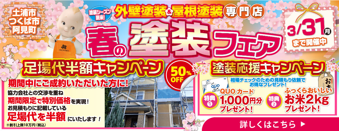 土浦市 つくば市 阿見町 塗装シーズン到来！外壁塗装＆屋根塗装 専門店 春の塗装フェア 3/31（月）まで開催中 足場代半額キャンペーン 塗装応援キャンペーン 期間中にご成約いただいた方に！ 協力会社との交渉を重ね 期間限定で特別価格を実現！ お見積もりに記載している足場代を半額にいたします！（※割引上限10万円（税込）） 50%OFF 特典1 QUOカード1,000円分プレゼント！ 特典2 ふっくらおいしいお米2kgプレゼント！ 詳しくはこちら